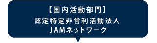 【国内活動部門】特定非営利活動法人　JAMネットワーク